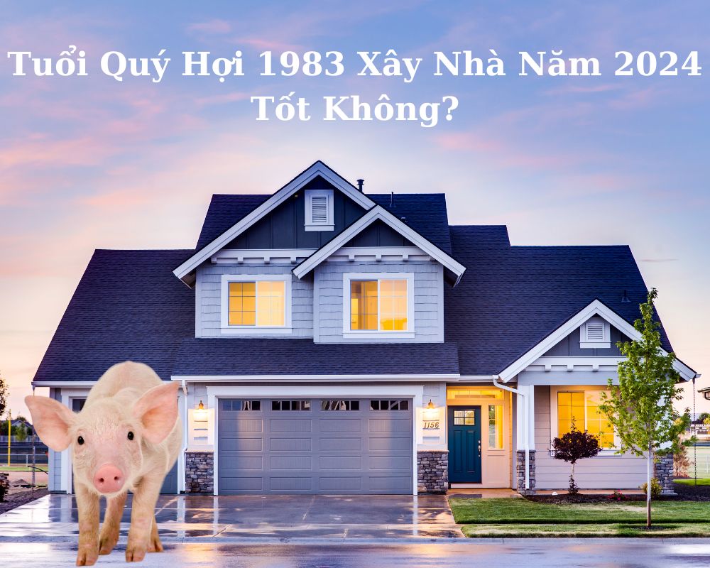 Tuổi Quý Hợi 1983 Xây Nhà Năm 2024 Tốt Không?